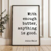 With enough butter, anything is good. - Julia Child Quote - Typography Art Print With enough butter, anything is good. - Julia Child Quote - Typography Art Print