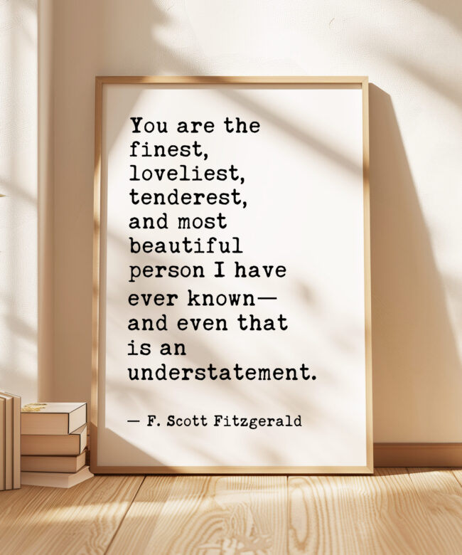 You are the finest, loveliest, tenderest, and most beautiful... - F. Scott Fitzgerald Quote Typography Art Print