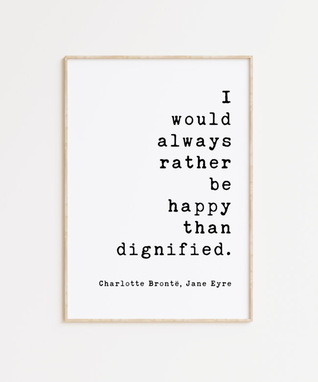 I would always rather be happy than dignified. Charlotte Brontë, Jane Eyre - Book Quote Art Print, Book Lovers Art, Jane Eyre Quotes