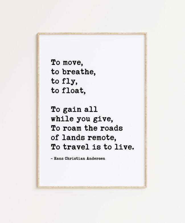 To move, to breathe, to fly, to float, ... To roam the roads of lands remote, To travel is to live. - Hans Christian Andersen - Travel Quote