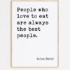 Julia Child Quote People who love to eat are always the best people. Typography Art Print