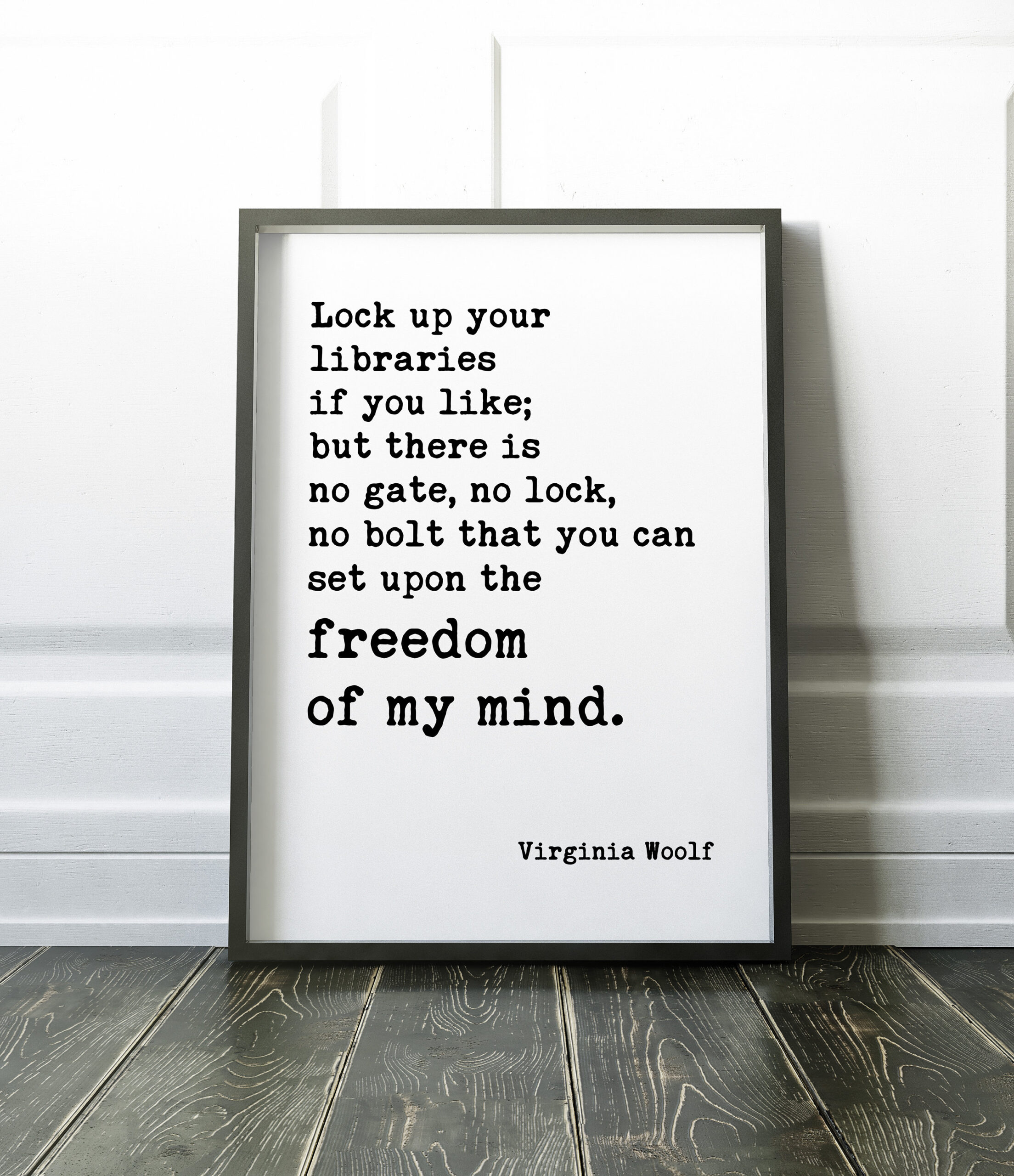 Lock up your libraries if you like; but there is no gate, no lock, no bolt that you can set upon the freedom of my mind. ― Virginia Woolf