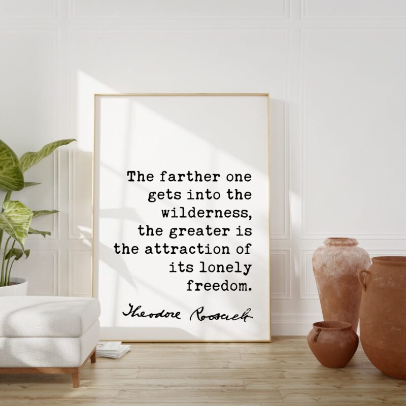 Theodore Roosevelt Quote - The farther one gets into the wilderness, ... the attraction of its lonely freedom.. Art Print - Nature Lover - Image 3