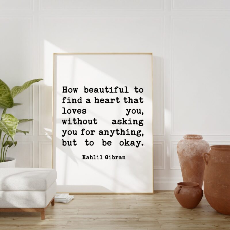 Kahlil Gibran Quote - How beautiful to find a heart that loves you, without asking you for anything, but to be okay. Art Print - Love Quote - Image 2