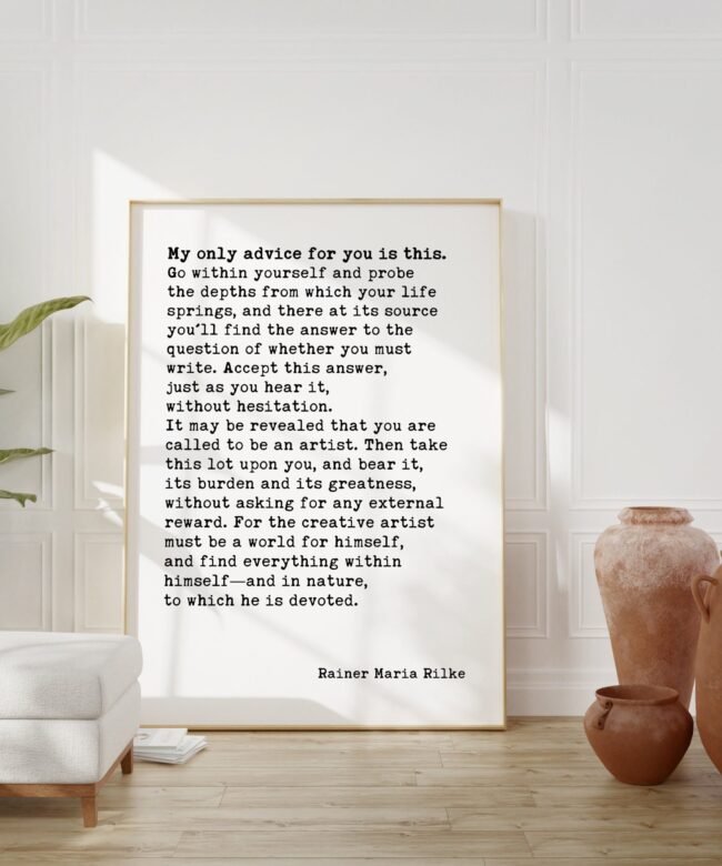 Rainer Maria Rilke Quote - My only advice for you is this. Go within yourself and probe the depths from which your life springs. Art Print