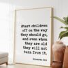 Proverbs 22:6 Start children off on the way they should go ... they will not turn from it. Art Print - Faith Religious Scripture Proverbs 22:6 Start children off on the way they should go ... they will not turn from it. Art Print - Faith Religious Scripture