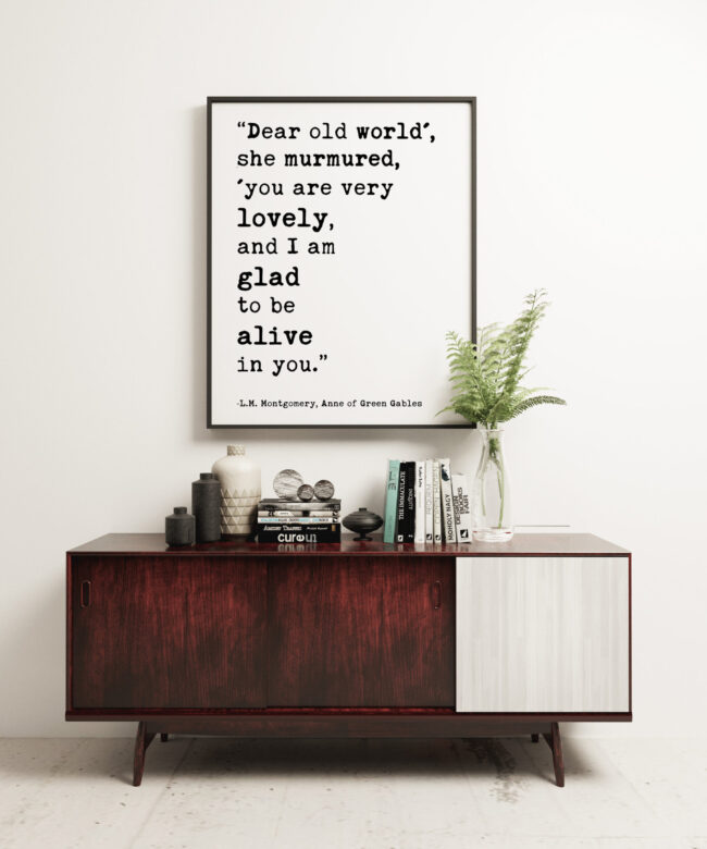 Dear old world', she murmured, 'you are very lovely, and I am glad to be alive in you.  ― L.M. Montgomery, Anne of Green Gables Print