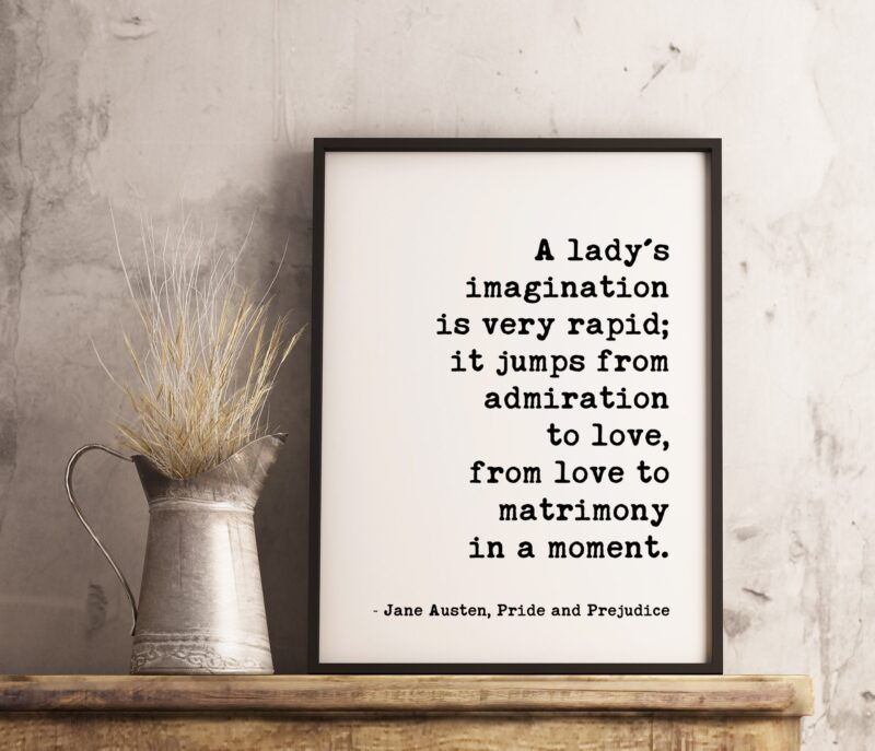 A lady's imagination is very rapid; it jumps from admiration to love, from love to matrimony in a moment. -Jane Austen, Pride and Prejudice - Image 3