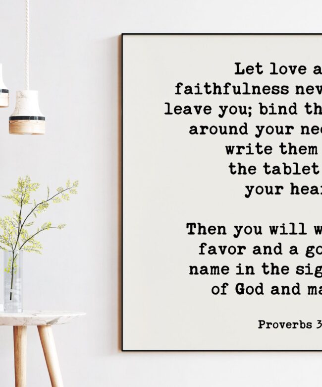 Let love and faithfulness never leave you; good name in the sight of God and man. Proverbs 3:3-4 Art Print - Scripture - Religious Prints