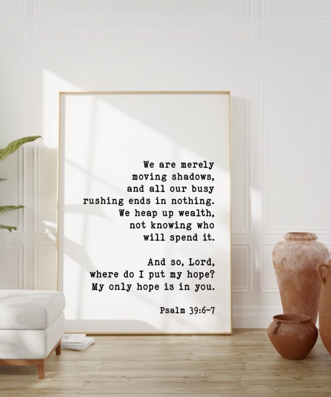 We are merely moving shadows ... And so, Lord, where do I put my hope? My only hope is in you. Psalm 39:6-7 - Bible Verse - Scripture