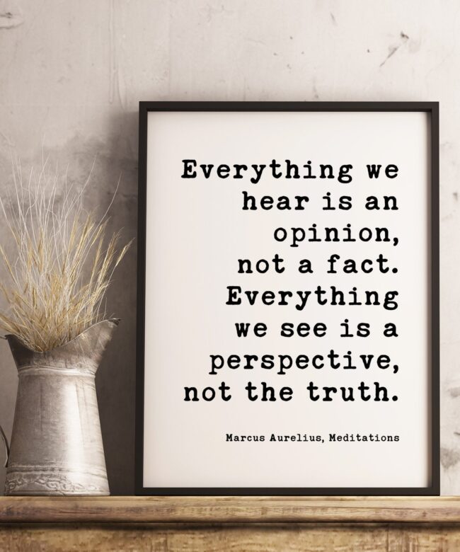 Everything we hear is an opinion, not a fact. Everything we see is a perspective, not the truth. Marcus Aurelius, Meditations Print Art