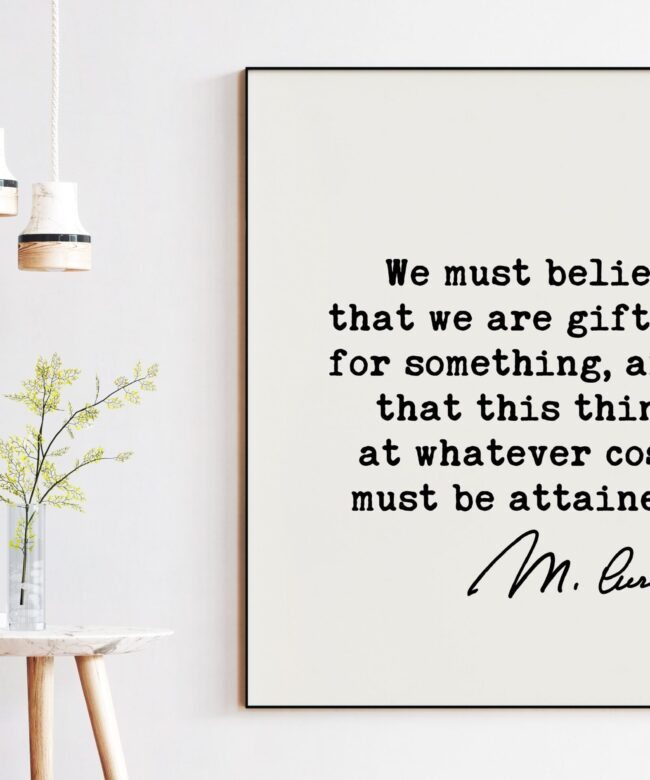 Marie Curie Quote - We must believe that we are gifted for something, and that this thing, at whatever cost, must be attained. Art Print
