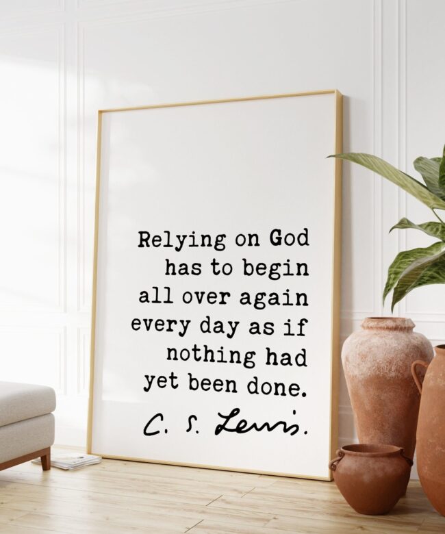 C.S. Lewis quote - Relying on God has to begin all over again every day as if nothing had yet been done. Art Print - Christian - Spiritual