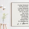 C.S. Lewis Quote - I pray because I'm helpless ... It doesn't change God. It changes me.  Art Print - Christian - Prayer - Spiritual