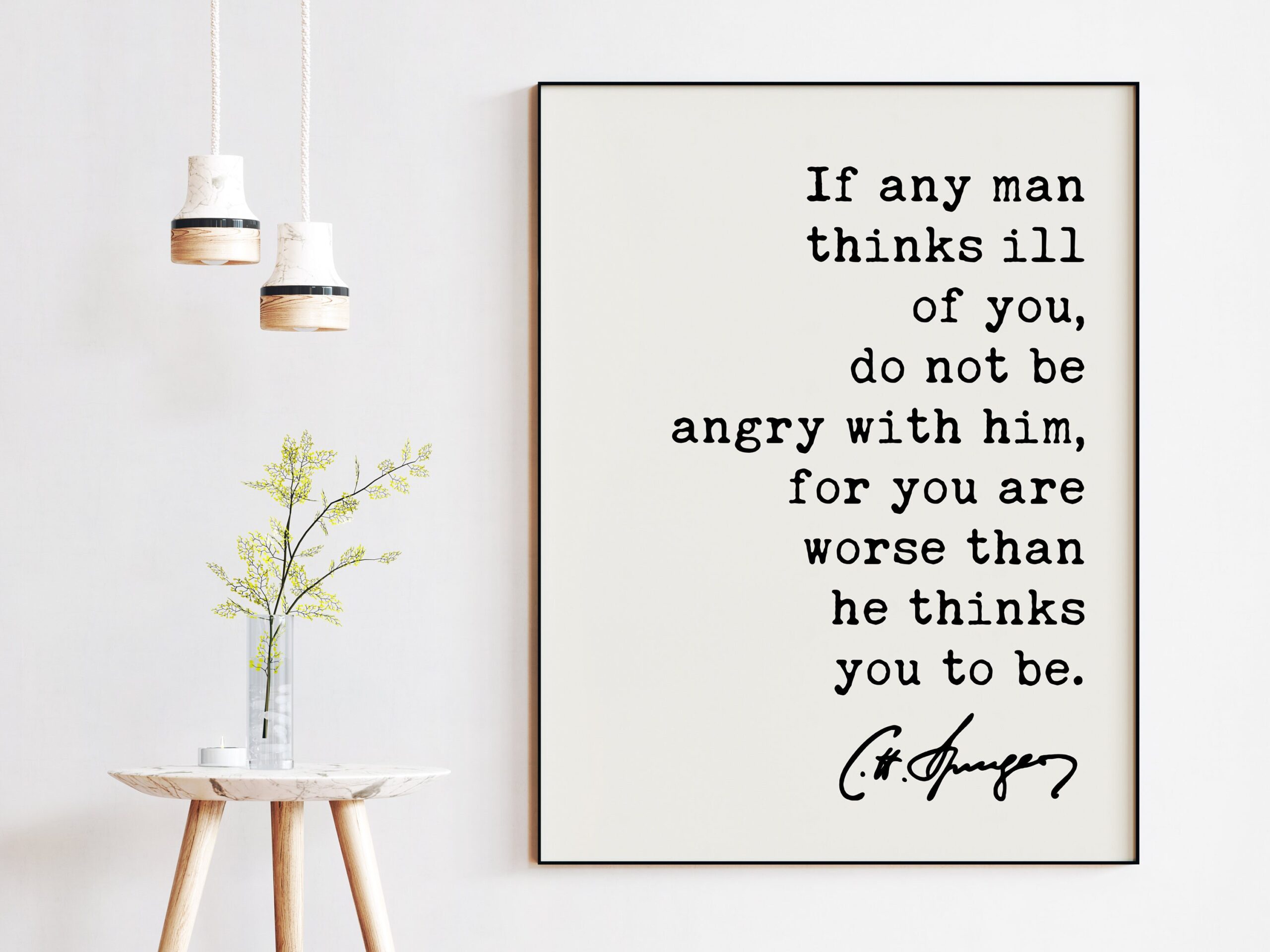 Charles Spurgeon Quote If any man thinks ill of you, do not be angry with him, for you are worse than he thinks you to be. Art Print - Image 3