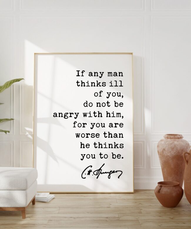 Charles Spurgeon Quote If any man thinks ill of you, do not be angry with him, for you are worse than he thinks you to be. Art Print