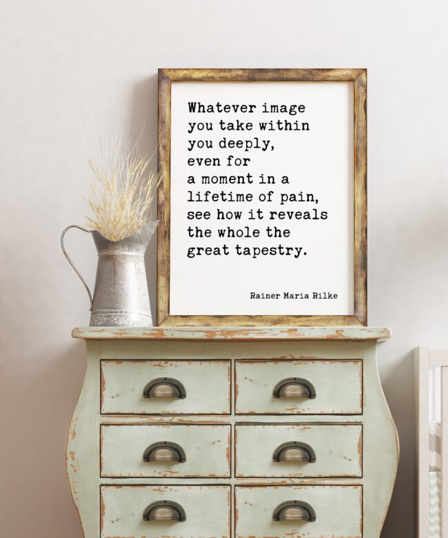 Whatever image you take within you deeply, see how it reveals the whole — the great tapestry. Rainer Maria Rilke Inspirational Art Quote