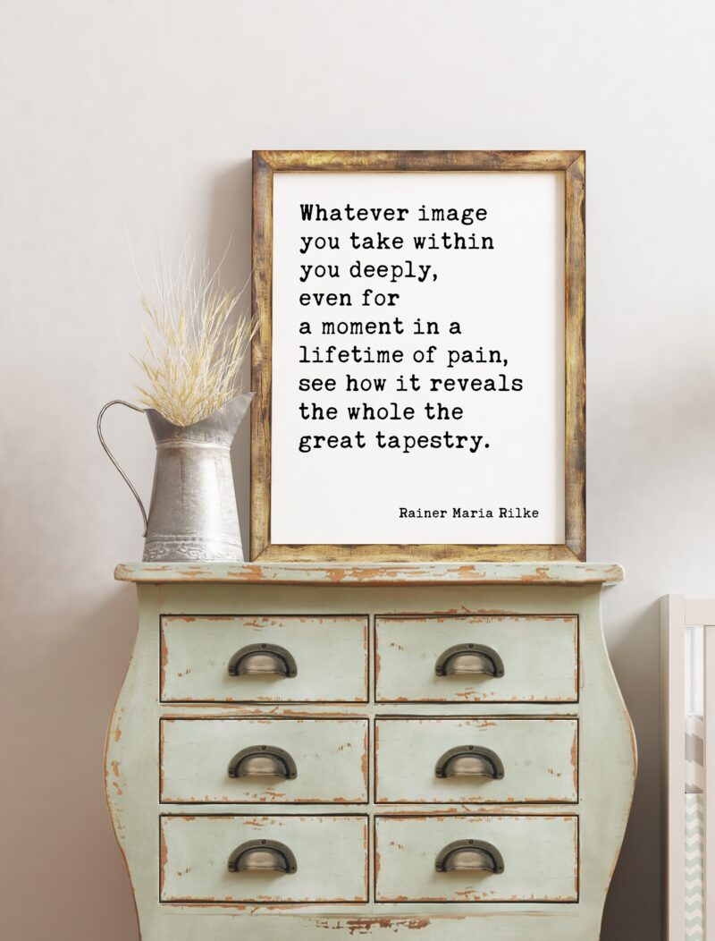 Whatever image you take within you deeply, see how it reveals the whole — the great tapestry. Rainer Maria Rilke Inspirational Art Quote