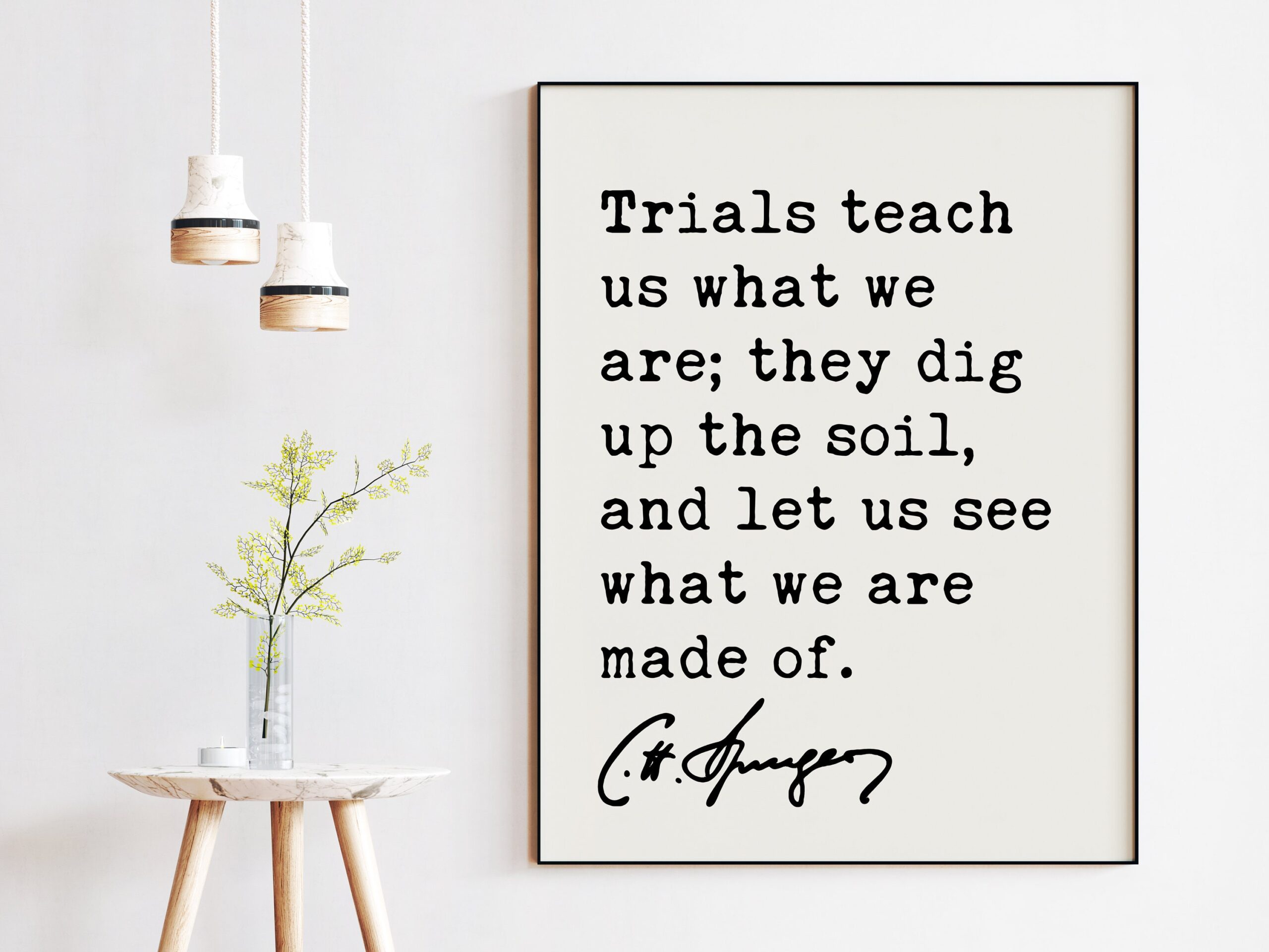 Charles Spurgeon Quote - Trials teach us what we are; they dig up the soil, and let us see what we are made of. Art Print - Christian Faith