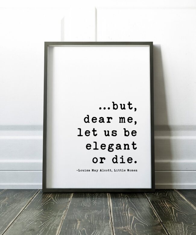 but,  dear me,  let us be elegant or die. - Louisa May Alcott,  Little Women Quotes, Little Women Art Prints, Louisa May Alcott Quotes