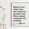 C.S. Lewis quote - There is no other day. All days are present now. This moment contains all moments. Art Print - Inspirational Print
