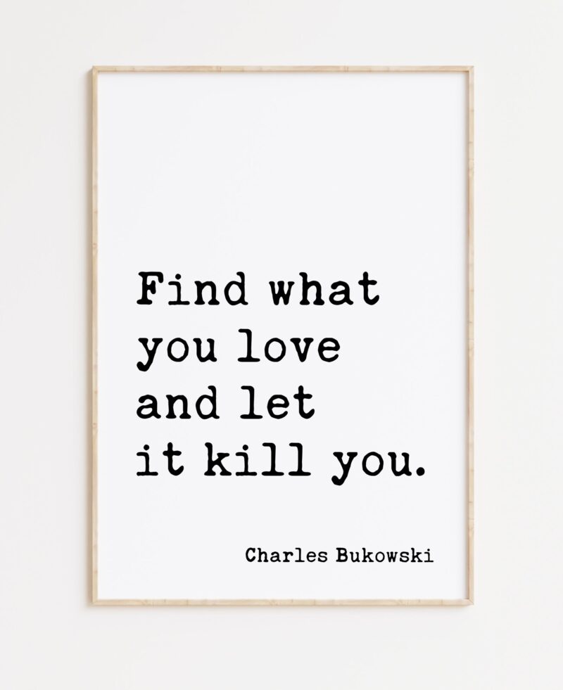 Find what you love and let it kill you. Charles Bukowski Quote - Typography Art Print - Image 3