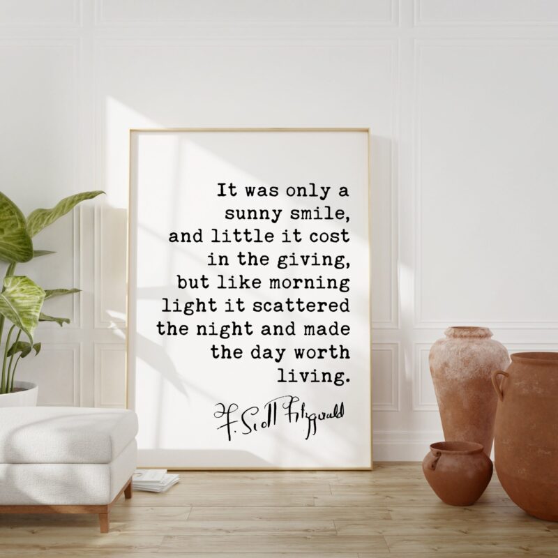 F. Scott Fitzgerald Quote - It was only a sunny smile, ... morning light it scattered the night and made the day worth living.  Art Print - Image 3