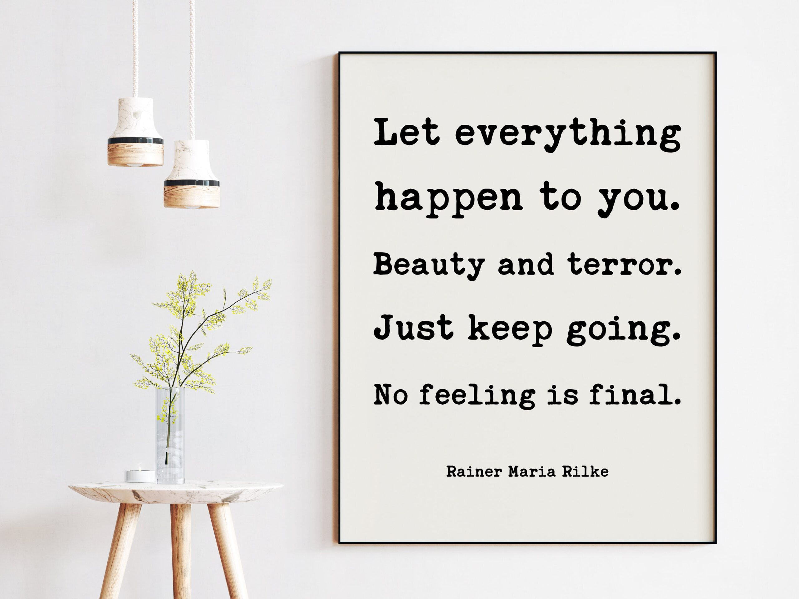 Let everything happen to you. Beauty and terror. Just keep going. No feeling is final. - Rainer Maria Rilke Quote Typography Art Print