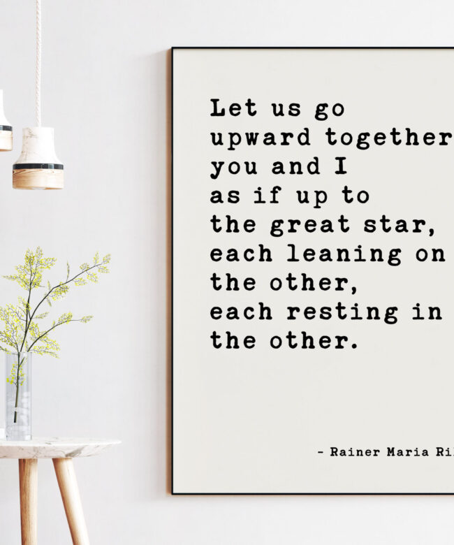 Let us go upward together, you and I — as if up to the great star, each leaning on the other, each resting in the other. Rainer Maria Rilke