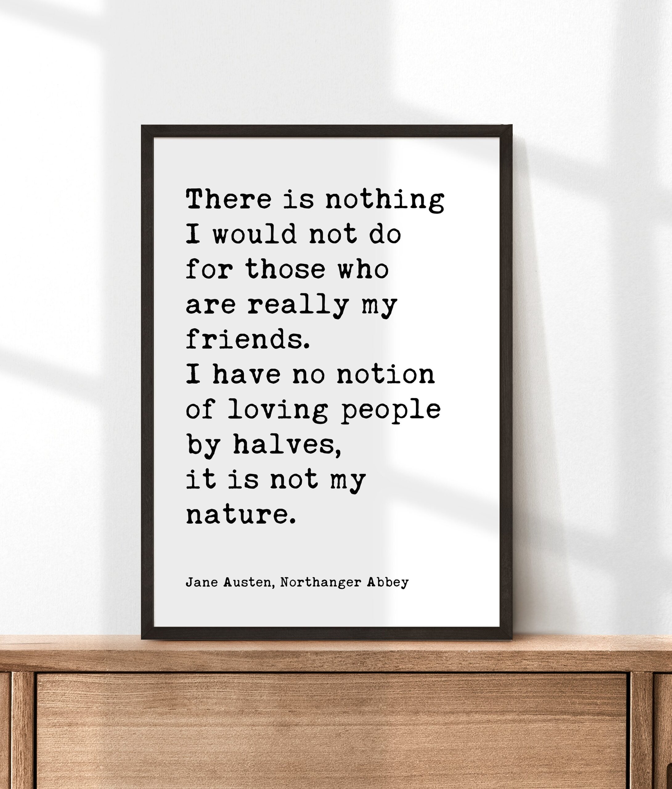 Jane Austen Quote - There is nothing I would not do for my friends. I have no notion of loving people by halves... Typography Art Print - Image 6