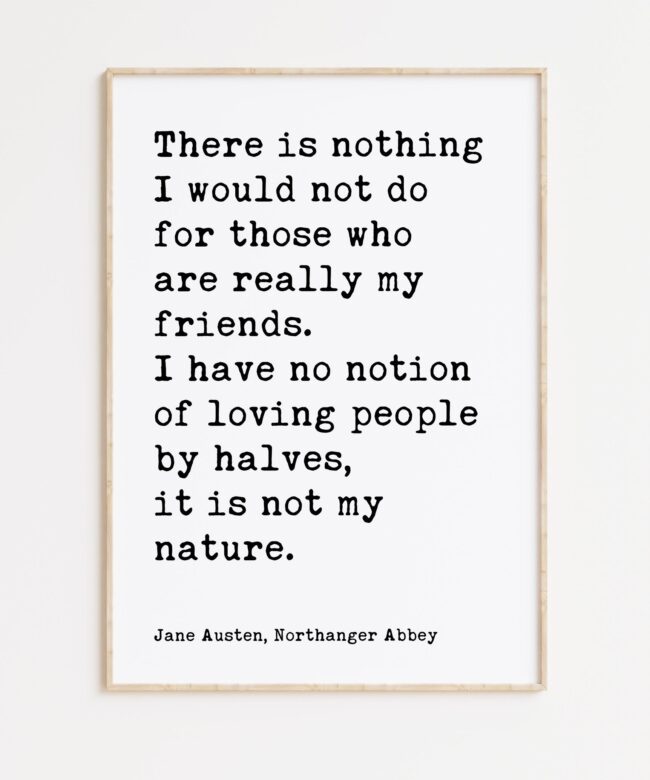 Jane Austen Quote - There is nothing I would not do for my friends. I have no notion of loving people by halves... Typography Art Print