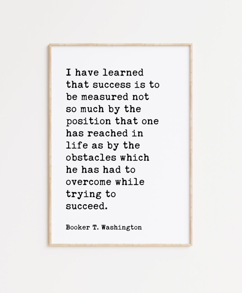 Booker T. Washington Quote - I have learned that success is to be measured not so much by the position... Typography Art Print - Image 5