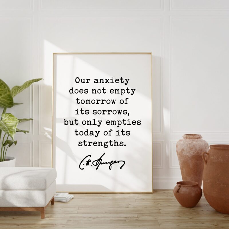 Charles Spurgeon Quote Our anxiety does not empty tomorrow of its sorrows, but only empties today of its strengths. Typography Art Print - Image 4