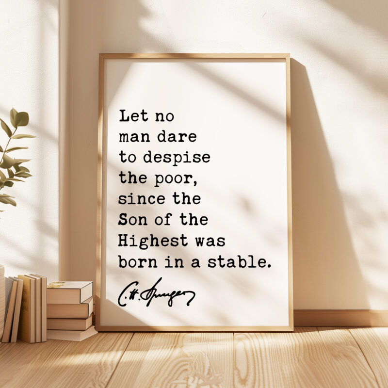 Charles Spurgeon Quote - Let no man dare to despise the poor, since the Son of the Highest was born in a stable. Typography Art Print - Image 4
