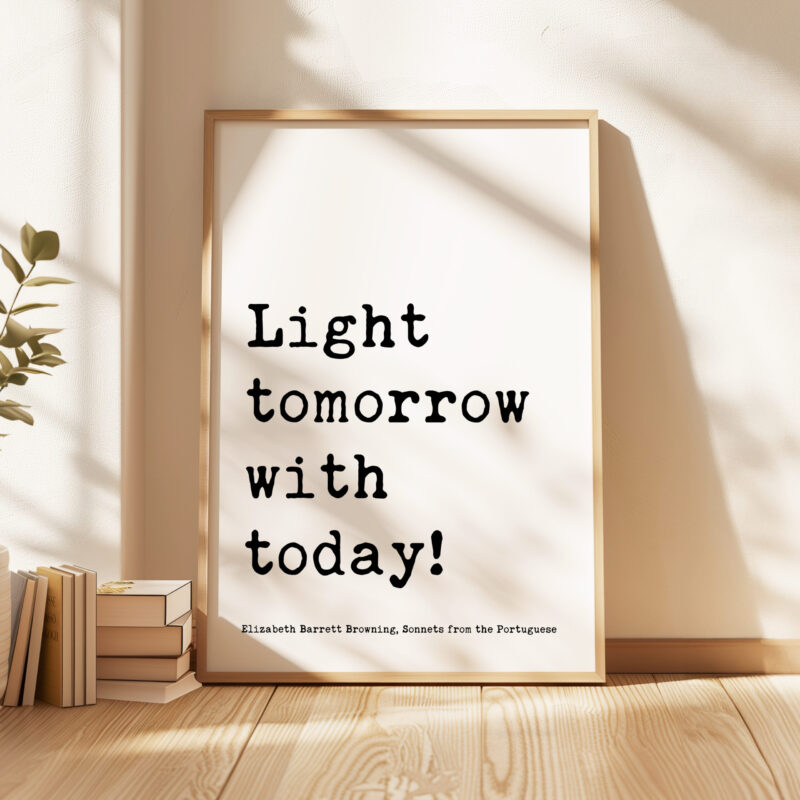 Light tomorrow with today! • Elizabeth Barrett Browning Quote • Sonnets from the Portuguese • Typography Art Print