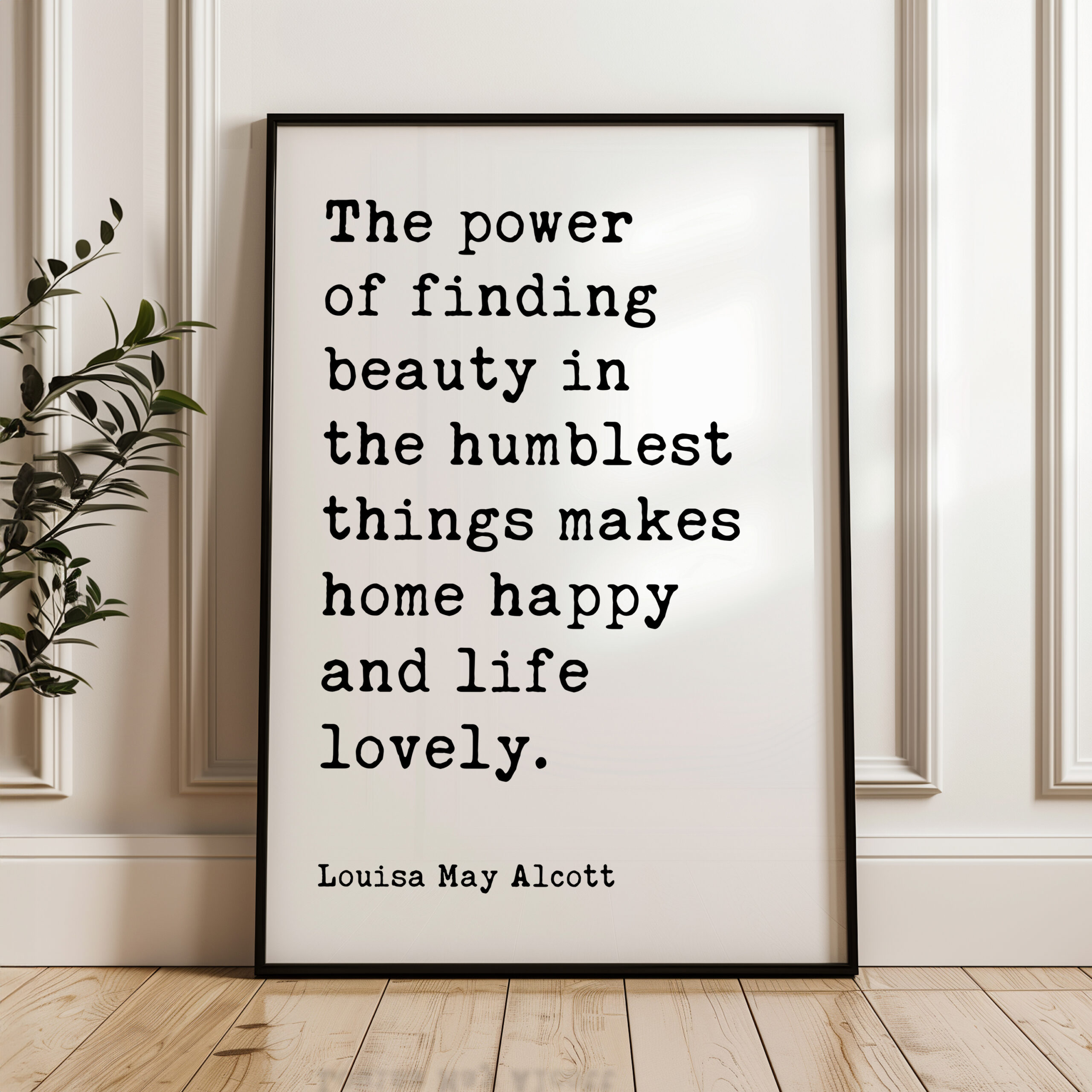 The power of finding beauty in the humblest things makes home happy and life lovely. • Louisa May Alcott • Typography Art Print