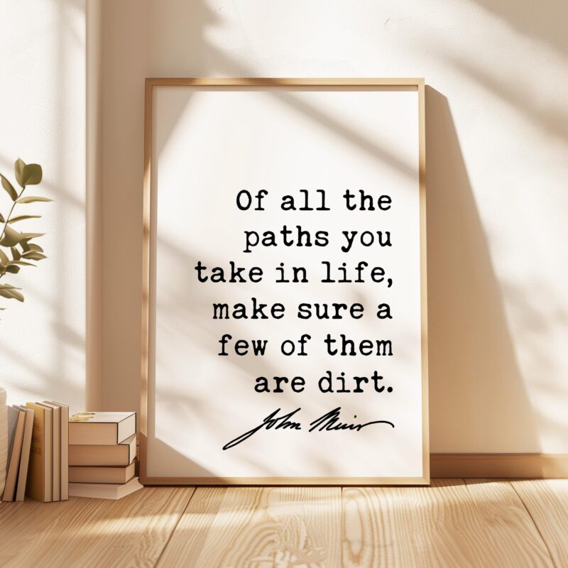 Of all the paths you take in life, make sure a few of them are dirt. • John Muir Quote • Typography Art Print