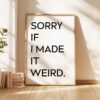 Sorry If I Made It Weird. • Typography Art Print