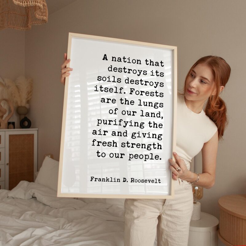 A nation that destroys its soils destroys itself. Forests are the lungs of our land... Franklin D. Roosevelt Quote • Typography Art Print - Image 4