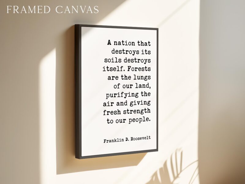 A nation that destroys its soils destroys itself. Forests are the lungs of our land... Franklin D. Roosevelt Quote • Typography Art Print - Image 3