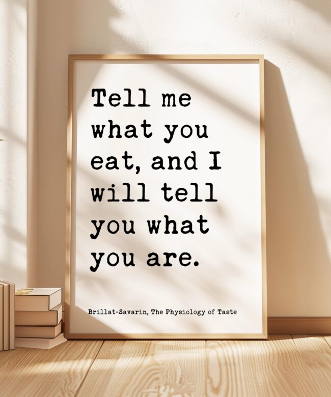 Tell me what you eat, and I will tell you what you are. Jean Anthelme Brillat-Savarin Quote Typography Art Print • The Physiology of Taste